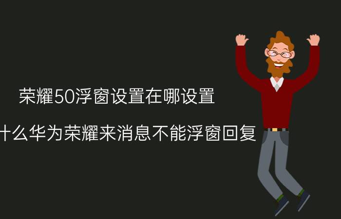 荣耀50浮窗设置在哪设置 为什么华为荣耀来消息不能浮窗回复？